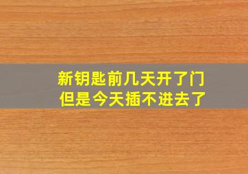 新钥匙前几天开了门 但是今天插不进去了